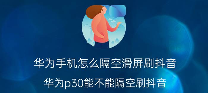 华为手机怎么隔空滑屏刷抖音 华为p30能不能隔空刷抖音？